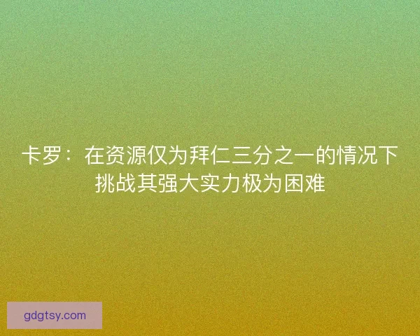 卡罗：在资源仅为拜仁三分之一的情况下挑战其强大实力极为困难