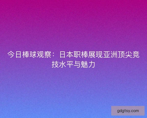 今日棒球观察：日本职棒展现亚洲顶尖竞技水平与魅力