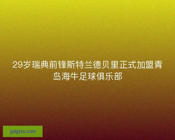 29岁瑞典前锋斯特兰德贝里正式加盟青岛海牛足球俱乐部