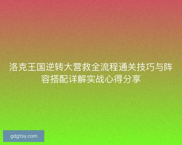 洛克王国逆转大营救全流程通关技巧与阵容搭配详解实战心得分享