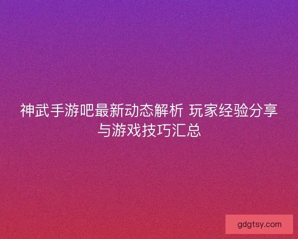 神武手游吧最新动态解析 玩家经验分享与游戏技巧汇总