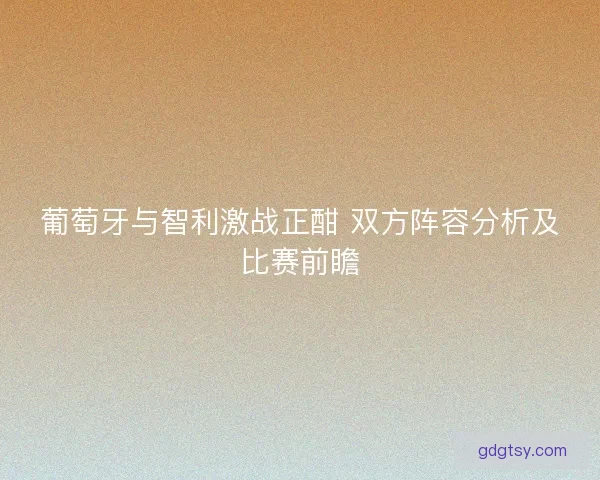 葡萄牙与智利激战正酣 双方阵容分析及比赛前瞻