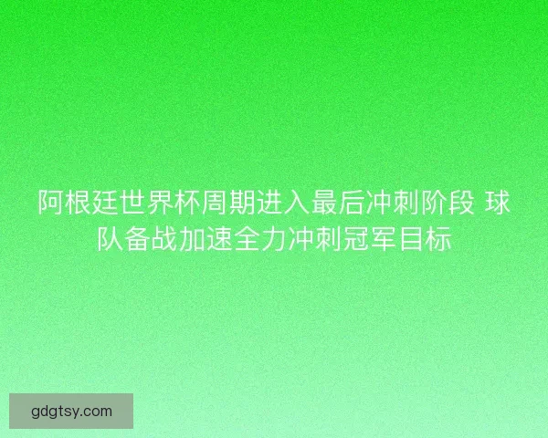 阿根廷世界杯周期进入最后冲刺阶段 球队备战加速全力冲刺冠军目标