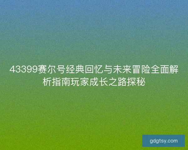 43399赛尔号经典回忆与未来冒险全面解析指南玩家成长之路探秘