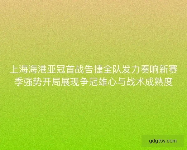 上海海港亚冠首战告捷全队发力奏响新赛季强势开局展现争冠雄心与战术成熟度