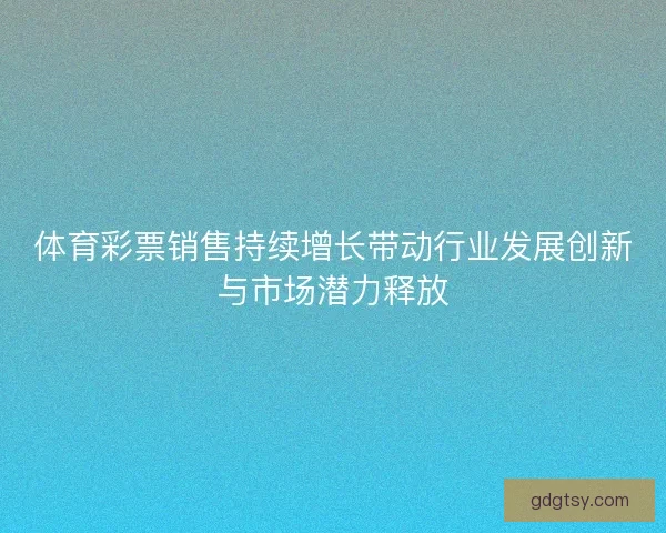 体育彩票销售持续增长带动行业发展创新与市场潜力释放