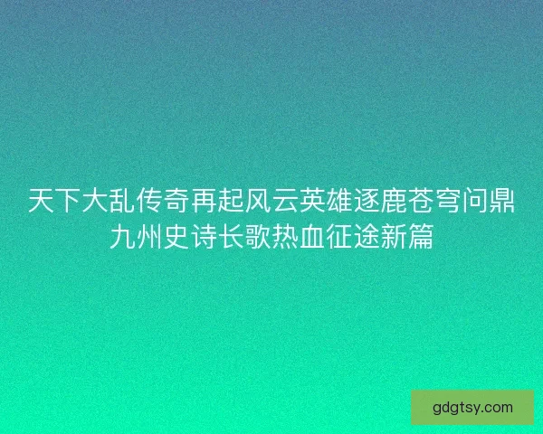 天下大乱传奇再起风云英雄逐鹿苍穹问鼎九州史诗长歌热血征途新篇