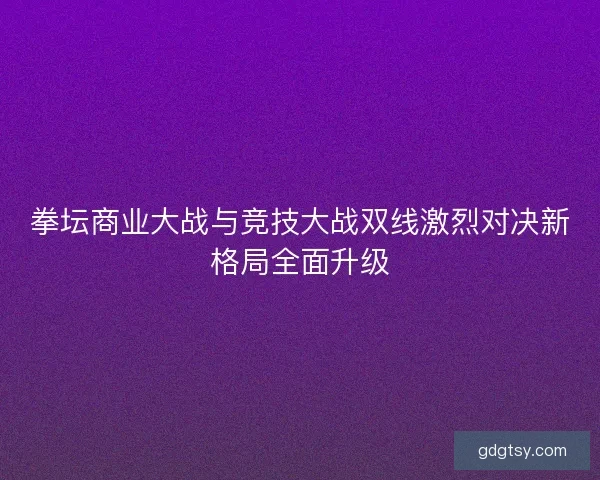 拳坛商业大战与竞技大战双线激烈对决新格局全面升级