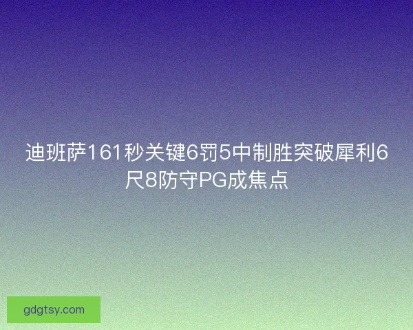 迪班萨161秒关键6罚5中制胜突破犀利6尺8防守PG成焦点