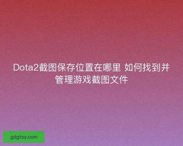 Dota2截图保存位置在哪里 如何找到并管理游戏截图文件