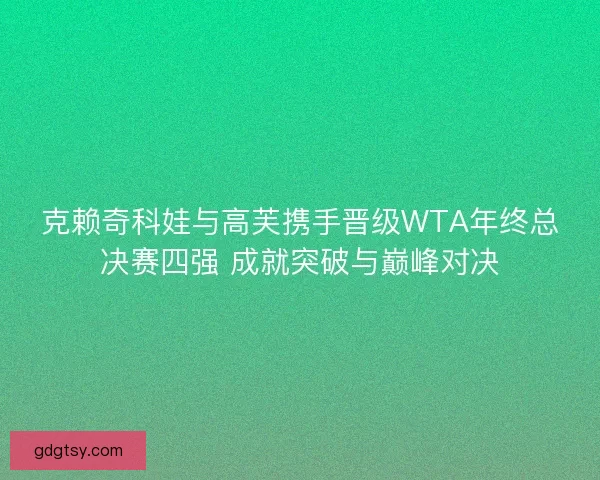 克赖奇科娃与高芙携手晋级WTA年终总决赛四强 成就突破与巅峰对决